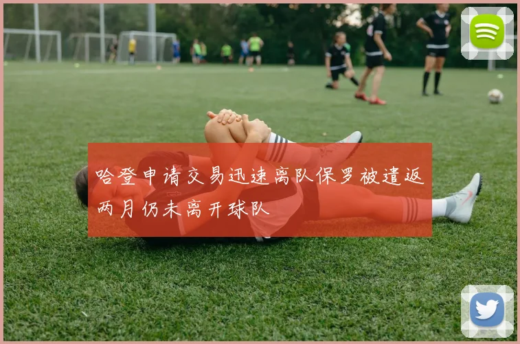 哈登申请交易迅速离队保罗被遣返两月仍未离开球队