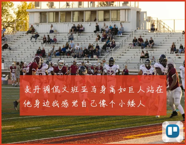 麦丹调侃文班亚马身高如巨人站在他身边我感觉自己像个小矮人