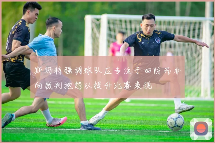 斯玛特强调球队应专注于回防而非向裁判抱怨以提升比赛表现