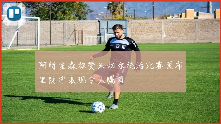 阿特金森称赞米切尔统治比赛莫布里防守表现令人瞩目