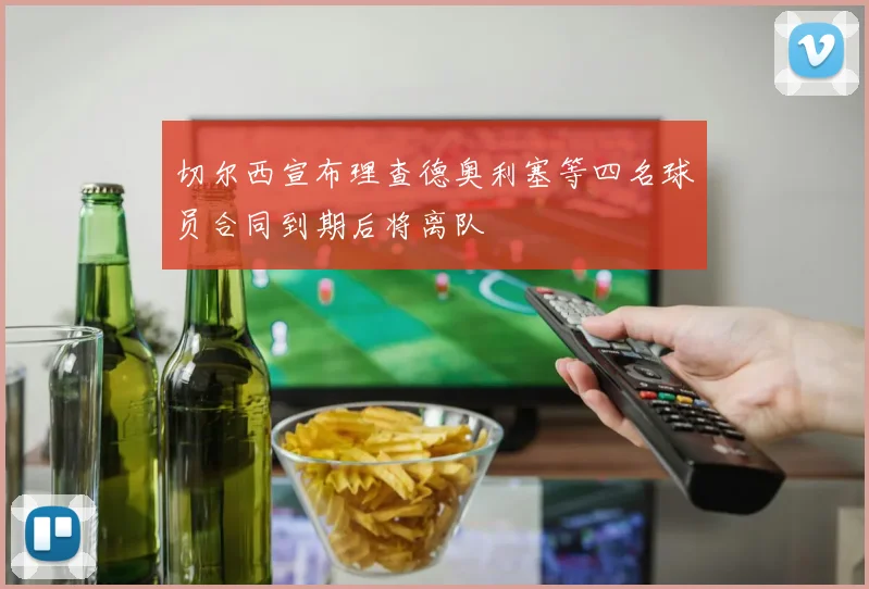 切尔西宣布理查德奥利塞等四名球员合同到期后将离队