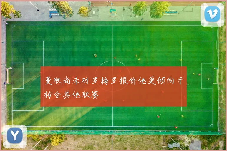 曼联尚未对罗梅罗报价他更倾向于转会其他联赛