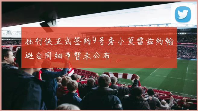 独行侠正式签约9号秀小莫雷兹约翰逊合同细节暂未公布