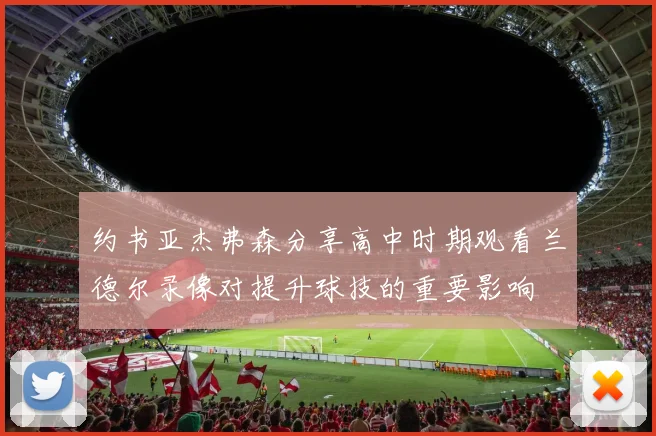 约书亚杰弗森分享高中时期观看兰德尔录像对提升球技的重要影响