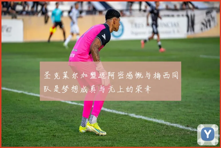 圣克莱尔加盟迈阿密感慨与梅西同队是梦想成真与无上的荣幸