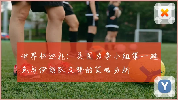 世界杯巡礼：美国力争小组第一避免与伊朗队交锋的策略分析