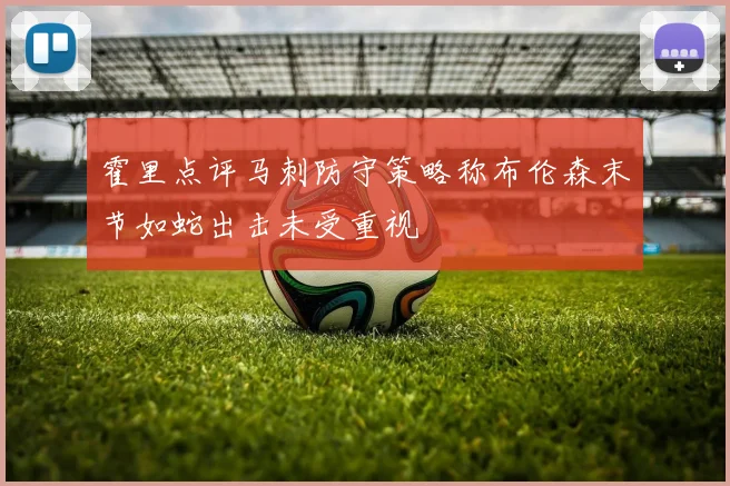 霍里点评马刺防守策略称布伦森末节如蛇出击未受重视