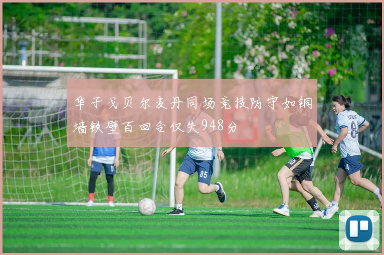 华子戈贝尔麦丹同场竞技防守如铜墙铁壁百回合仅失948分