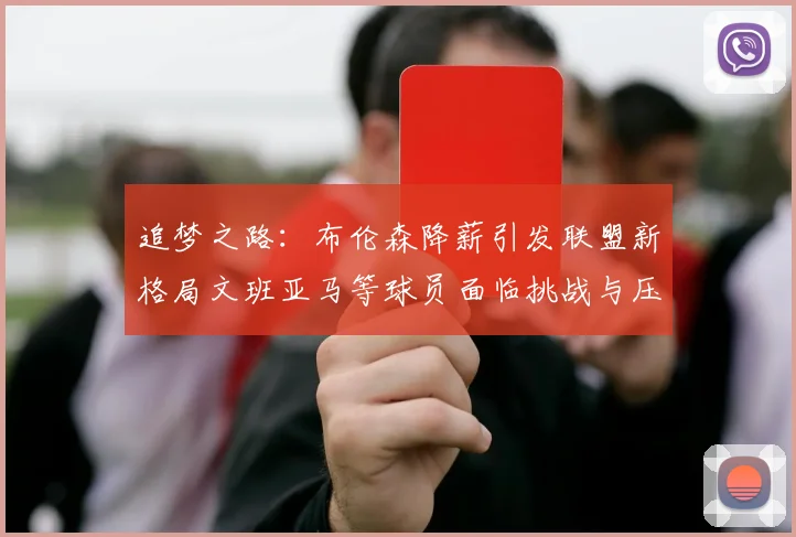 追梦之路：布伦森降薪引发联盟新格局文班亚马等球员面临挑战与压力