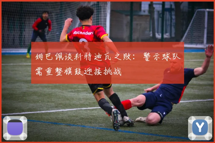 姆巴佩谈科特迪瓦之败：警示球队需重整旗鼓迎接挑战