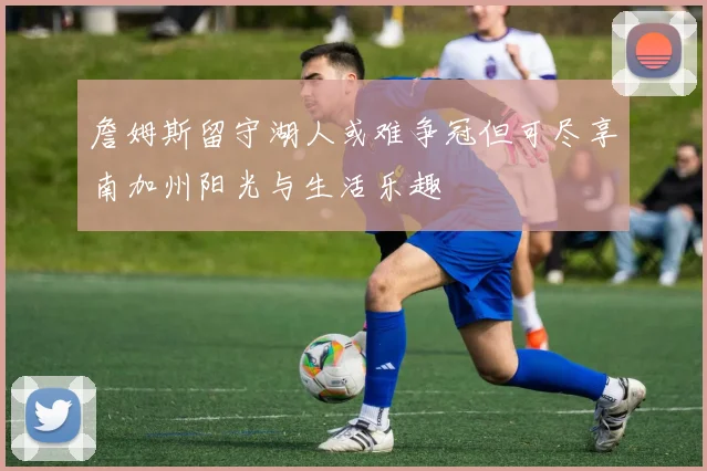 詹姆斯留守湖人或难争冠但可尽享南加州阳光与生活乐趣