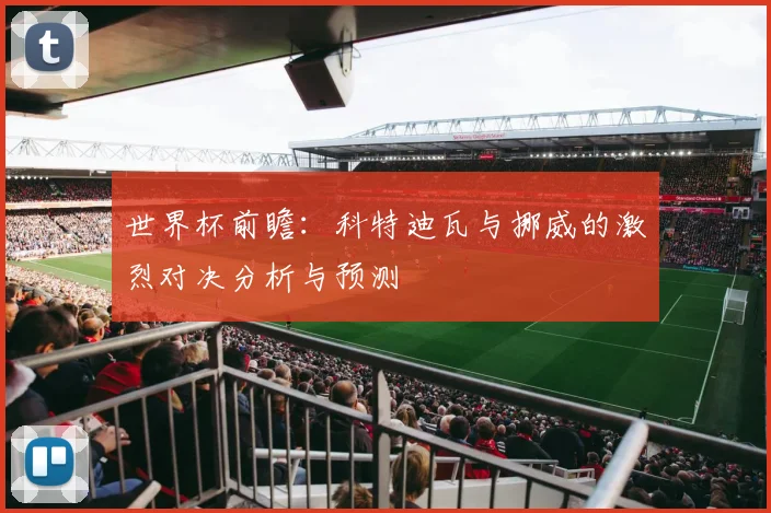 世界杯前瞻：科特迪瓦与挪威的激烈对决分析与预测