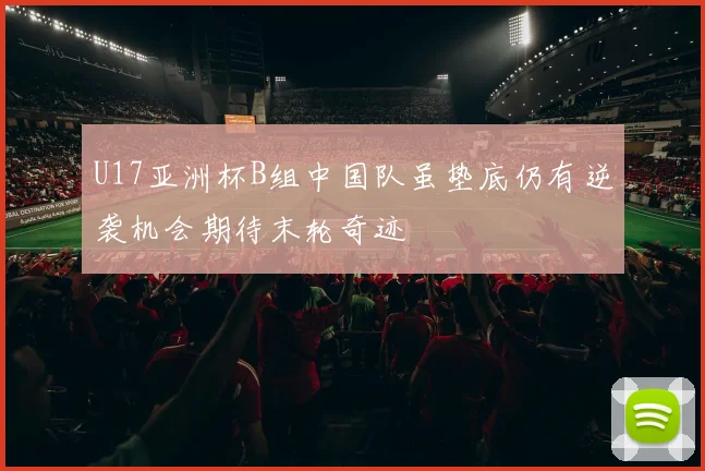 U17亚洲杯B组中国队虽垫底仍有逆袭机会期待末轮奇迹