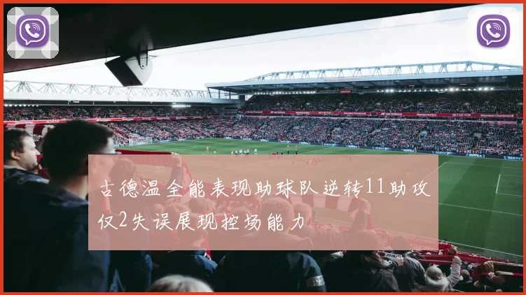 古德温全能表现助球队逆转11助攻仅2失误展现控场能力