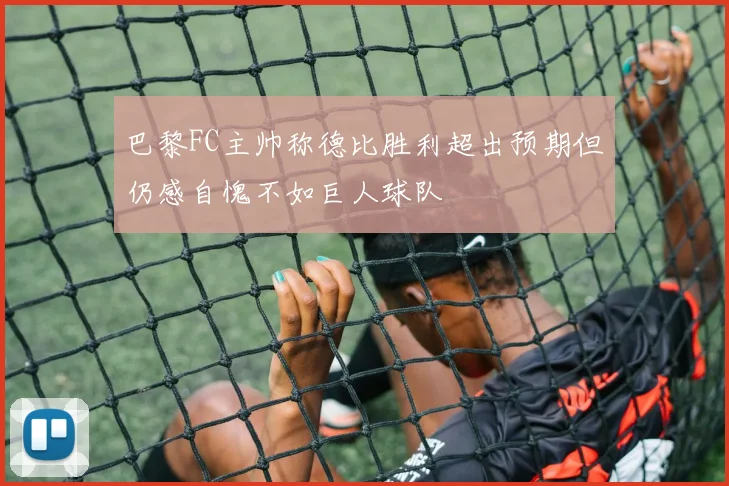 巴黎FC主帅称德比胜利超出预期但仍感自愧不如巨人球队