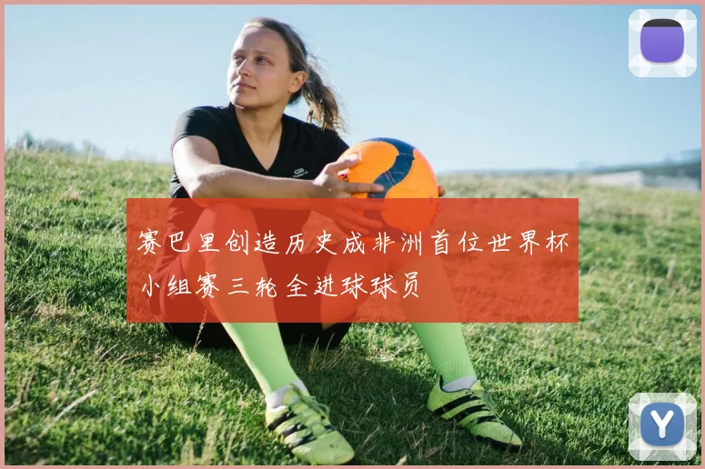 赛巴里创造历史成非洲首位世界杯小组赛三轮全进球球员