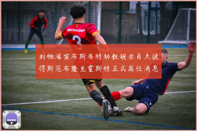 利物浦宣布斯洛特助教胡尔肖夫彼得斯范布隆克霍斯特正式离任消息