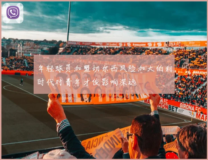 年轻球员加盟切尔西风险加大伯利时代对青年才俊影响深远