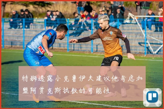 特狮透露小克鲁伊夫建议他考虑加盟阿贾克斯执教的可能性