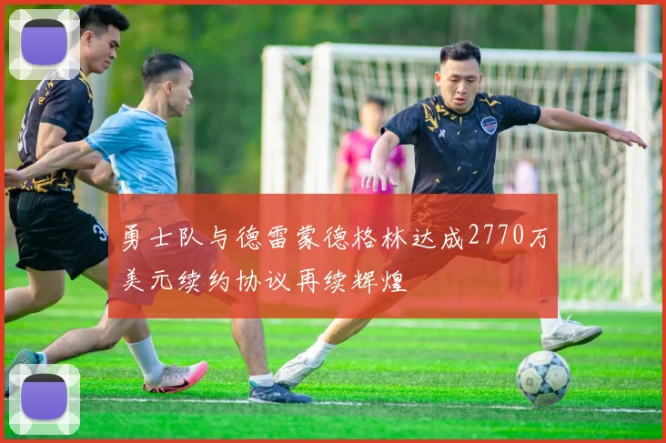 勇士队与德雷蒙德格林达成2770万美元续约协议再续辉煌