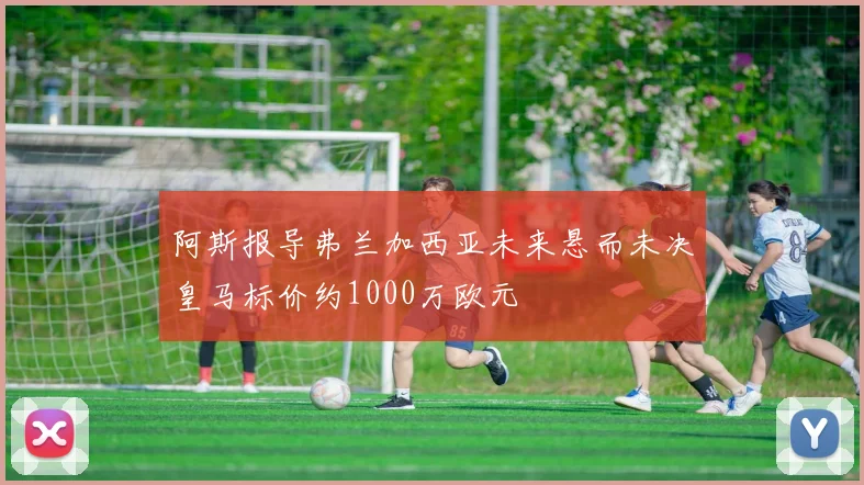 阿斯报导弗兰加西亚未来悬而未决皇马标价约1000万欧元